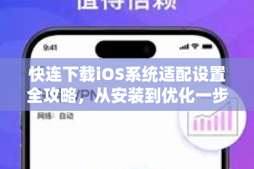 快连下载iOS系统适配设置全攻略，从安装到优化一步到位