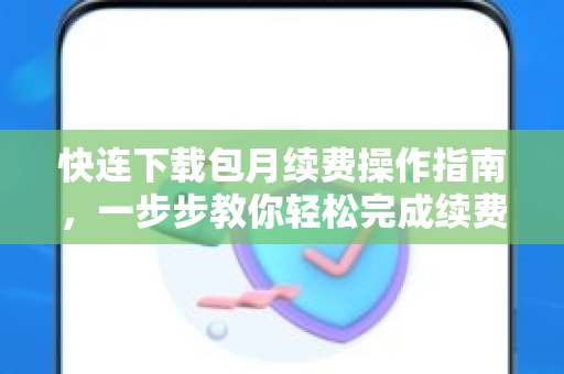 快连下载包月续费操作指南，一步步教你轻松完成续费