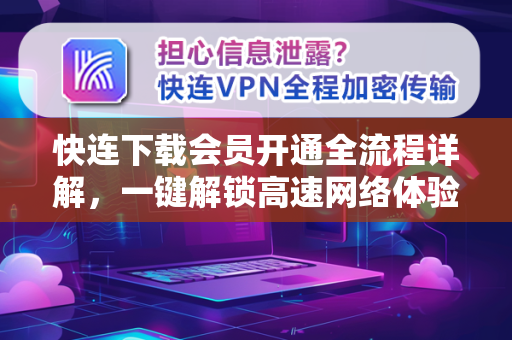 快连下载会员开通全流程详解，一键解锁高速网络体验