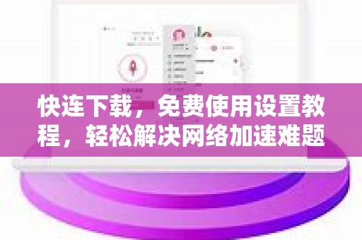 快连下载，免费使用设置教程，轻松解决网络加速难题