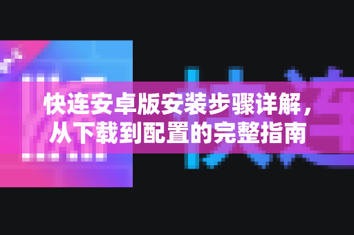 快连安卓版安装步骤详解，从下载到配置的完整指南