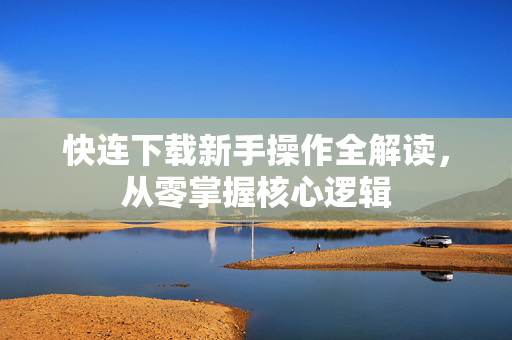 快连下载新手操作全解读，从零掌握核心逻辑