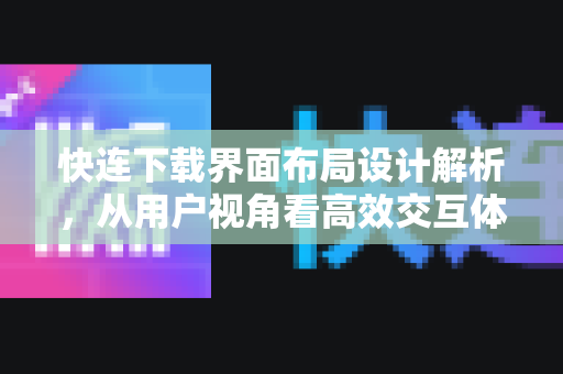 快连下载界面布局设计解析，从用户视角看高效交互体验
