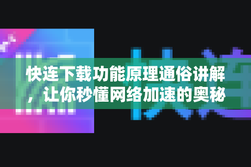 快连下载功能原理通俗讲解，让你秒懂网络加速的奥秘