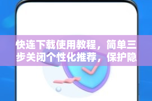 快连下载使用教程，简单三步关闭个性化推荐，保护隐私更安心