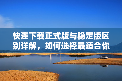 快连下载正式版与稳定版区别详解，如何选择最适合你的版本？