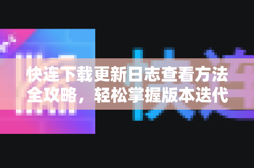 快连下载更新日志查看方法全攻略，轻松掌握版本迭代动态