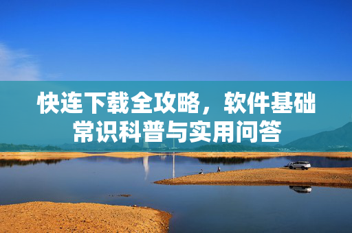 快连下载全攻略，软件基础常识科普与实用问答