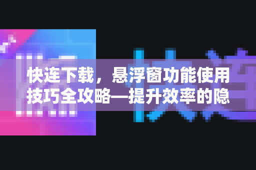 快连下载，悬浮窗功能使用技巧全攻略—提升效率的隐藏神器