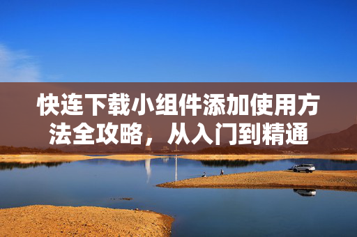 快连下载小组件添加使用方法全攻略，从入门到精通