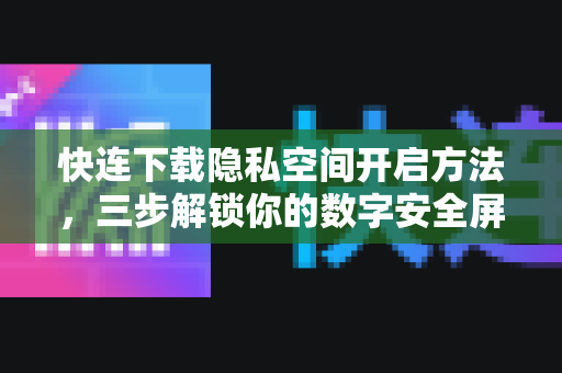 快连下载隐私空间开启方法，三步解锁你的数字安全屏障