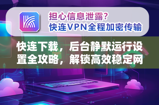 快连下载，后台静默运行设置全攻略，解锁高效稳定网络体验