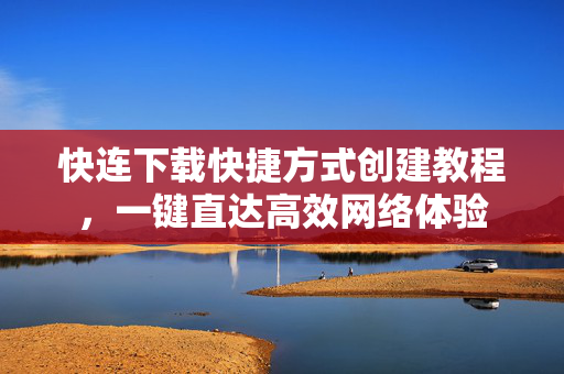 快连下载快捷方式创建教程，一键直达高效网络体验