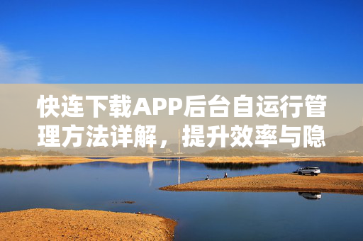 快连下载APP后台自运行管理方法详解，提升效率与隐私保护