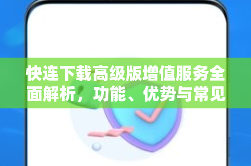 快连下载高级版增值服务全面解析，功能、优势与常见问题解答