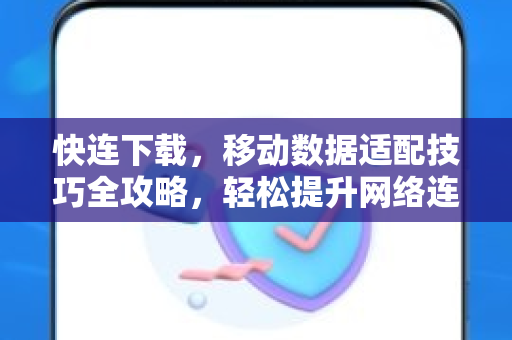 快连下载，移动数据适配技巧全攻略，轻松提升网络连接效率