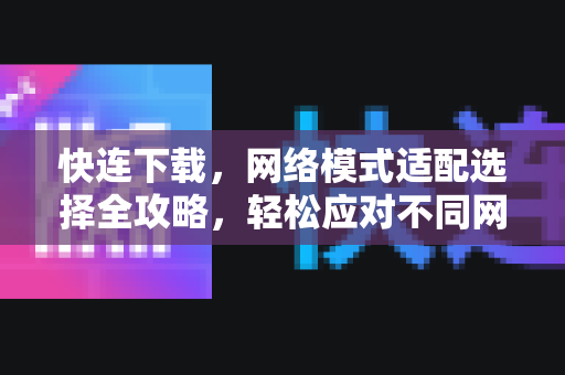 快连下载，网络模式适配选择全攻略，轻松应对不同网络环境