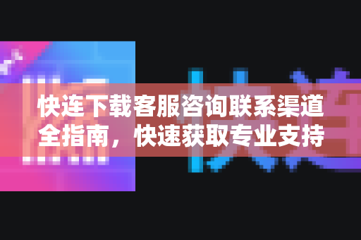 快连下载客服咨询联系渠道全指南，快速获取专业支持的多种方式