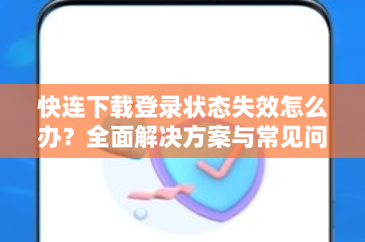 快连下载登录状态失效怎么办？全面解决方案与常见问题解答