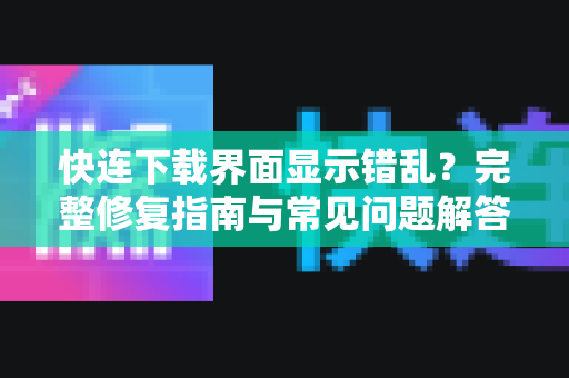 快连下载界面显示错乱？完整修复指南与常见问题解答
