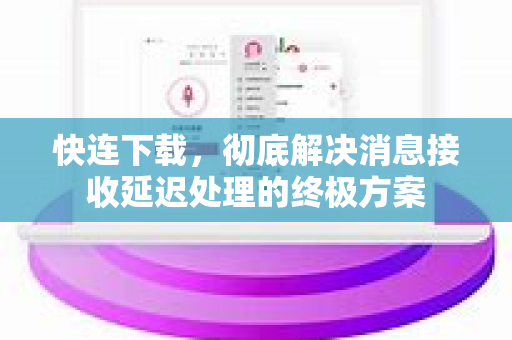 快连下载，彻底解决消息接收延迟处理的终极方案