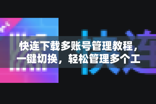 快连下载多账号管理教程，一键切换，轻松管理多个工作与生活身份