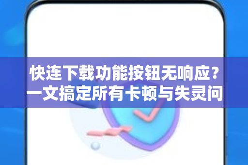 快连下载功能按钮无响应？一文搞定所有卡顿与失灵问题