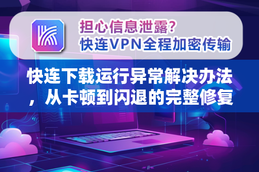 快连下载运行异常解决办法，从卡顿到闪退的完整修复方案