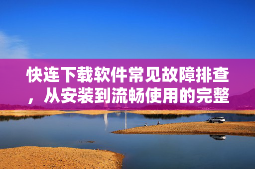 快连下载软件常见故障排查，从安装到流畅使用的完整指南