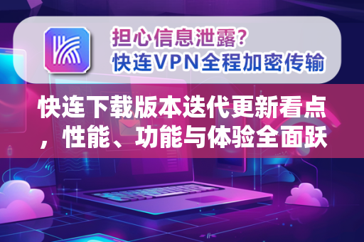 快连下载版本迭代更新看点，性能、功能与体验全面跃升