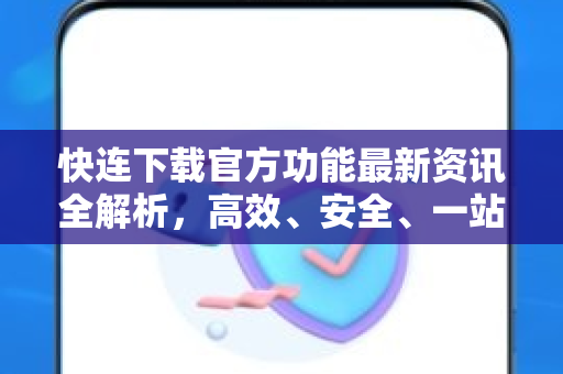 快连下载官方功能最新资讯全解析，高效、安全、一站式的网络加速体验