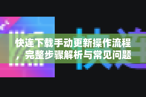 快连下载手动更新操作流程，完整步骤解析与常见问题指南