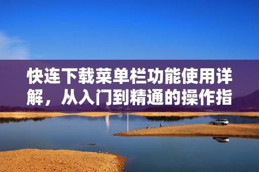 快连下载菜单栏功能使用详解，从入门到精通的操作指南