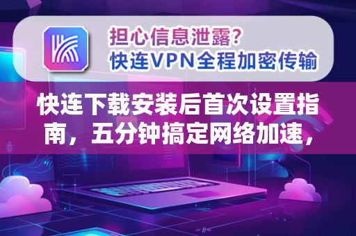 快连下载安装后首次设置指南，五分钟搞定网络加速，小白也能轻松上手