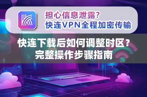 快连下载后如何调整时区？完整操作步骤指南