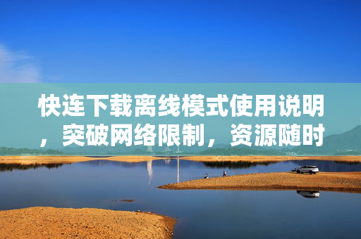 快连下载离线模式使用说明，突破网络限制，资源随时获取