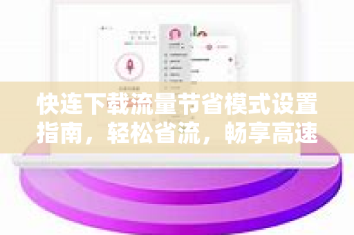 快连下载流量节省模式设置指南，轻松省流，畅享高速
