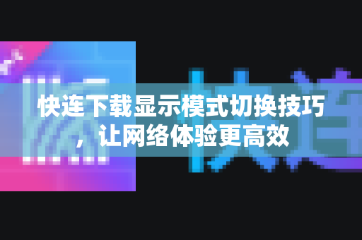 快连下载显示模式切换技巧，让网络体验更高效