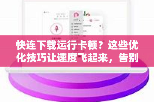 快连下载运行卡顿？这些优化技巧让速度飞起来，告别卡顿烦恼