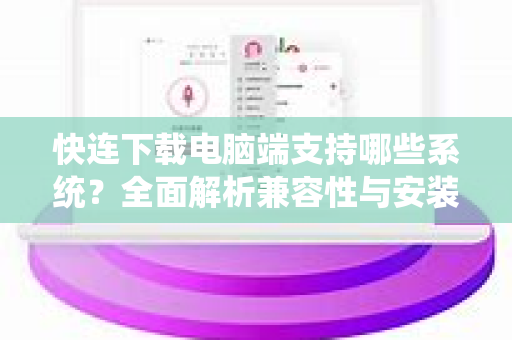 快连下载电脑端支持哪些系统？全面解析兼容性与安装指南