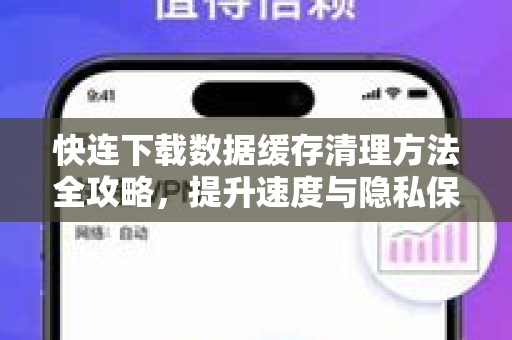 快连下载数据缓存清理方法全攻略，提升速度与隐私保护
