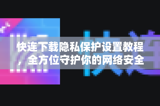 快连下载隐私保护设置教程，全方位守护你的网络安全