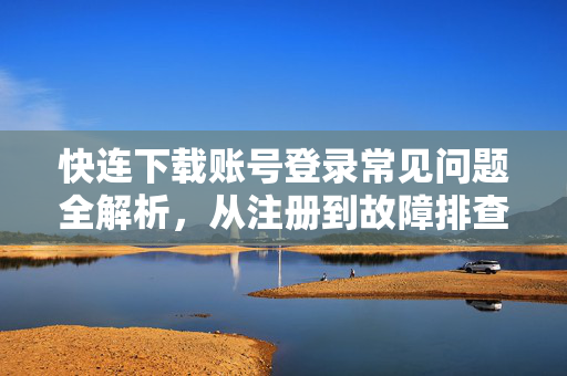 快连下载账号登录常见问题全解析，从注册到故障排查一站式指南