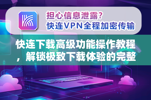 快连下载高级功能操作教程，解锁极致下载体验的完整指南