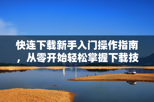 快连下载新手入门操作指南，从零开始轻松掌握下载技巧