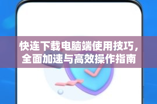 快连下载电脑端使用技巧，全面加速与高效操作指南