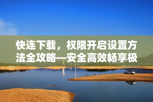 快连下载，权限开启设置方法全攻略—安全高效畅享极速体验