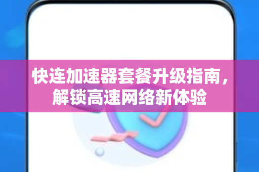 快连加速器套餐升级指南，解锁高速网络新体验