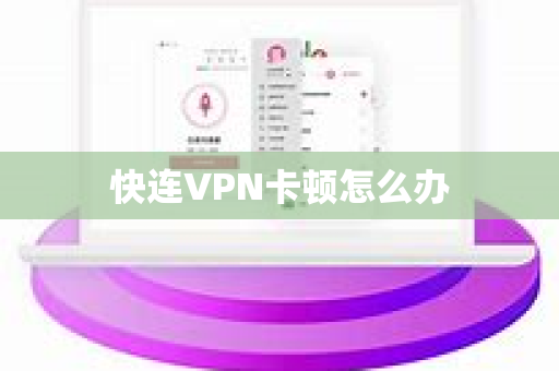 快连VPN卡顿怎么办