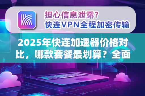 2025年快连加速器价格对比，哪款套餐最划算？全面评测与常见问题解答